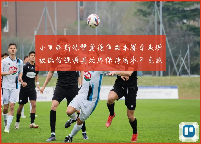 小里弗斯称赞爱德华兹本赛季表现被低估强调其始终保持高水平竞技状态