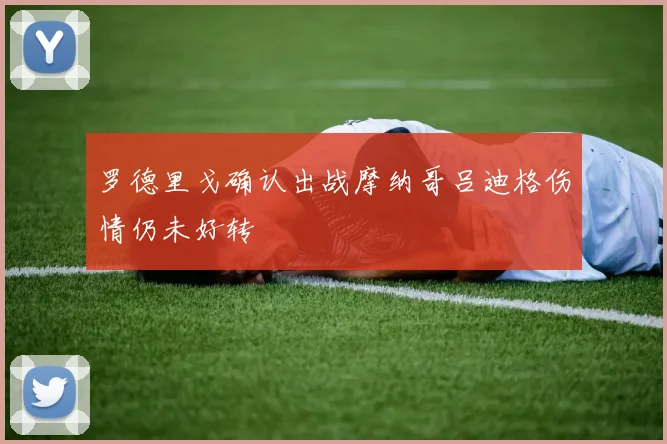 罗德里戈确认出战摩纳哥吕迪格伤情仍未好转