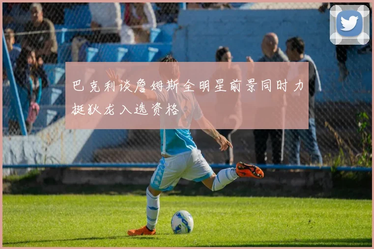 巴克利谈詹姆斯全明星前景同时力挺狄龙入选资格