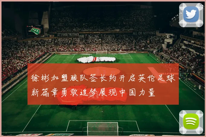 徐彬加盟狼队签长约开启英伦足球新篇章勇敢追梦展现中国力量