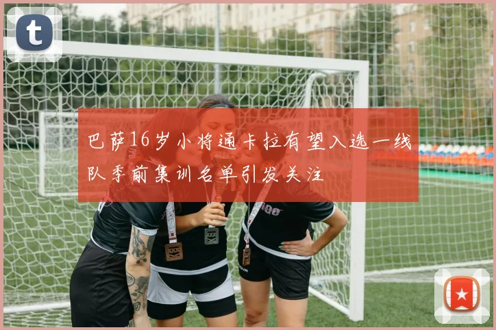 巴萨16岁小将通卡拉有望入选一线队季前集训名单引发关注