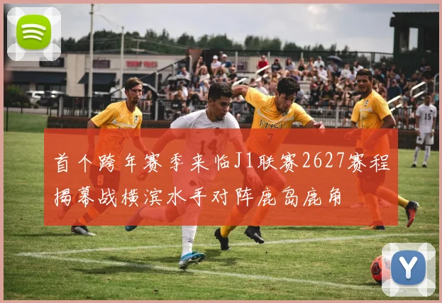 首个跨年赛季来临J1联赛2627赛程揭幕战横滨水手对阵鹿岛鹿角