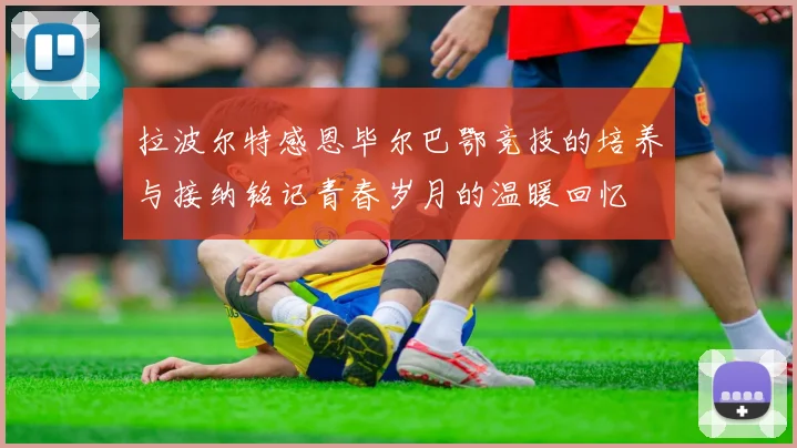 拉波尔特感恩毕尔巴鄂竞技的培养与接纳铭记青春岁月的温暖回忆