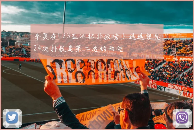 李昊在U23亚洲杯扑救榜上遥遥领先24次扑救是第二名的两倍