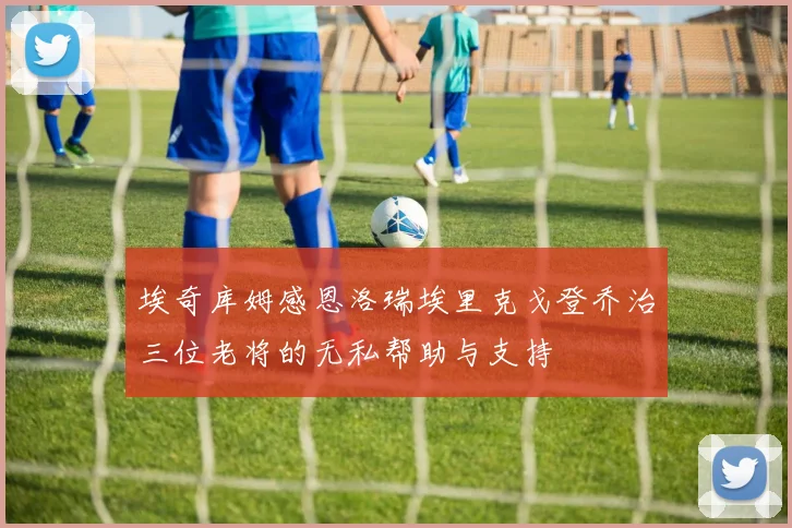 埃奇库姆感恩洛瑞埃里克戈登乔治三位老将的无私帮助与支持