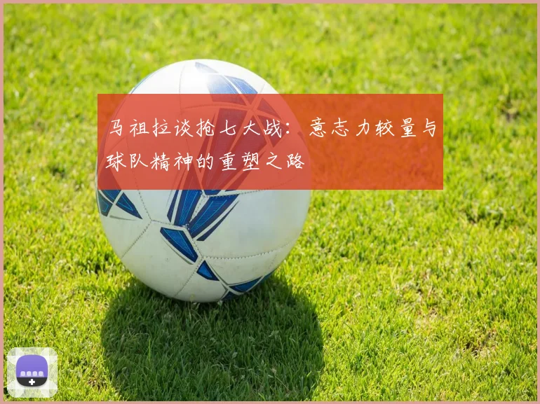 马祖拉谈抢七大战：意志力较量与球队精神的重塑之路